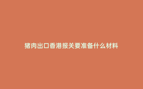 豬肉出口香港報關要準備什么材料