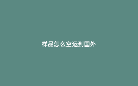 樣品怎么空運(yùn)到國(guó)外