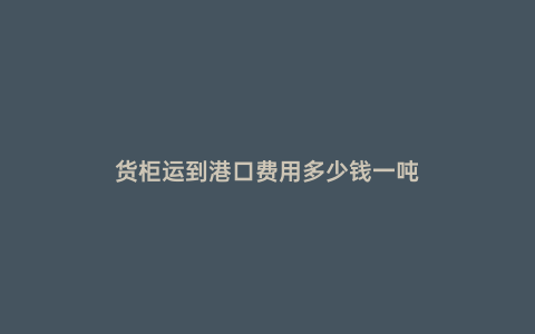 貨柜運到港口費用多少錢一噸