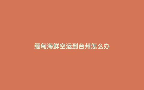 緬甸海鮮空運到臺州怎么辦