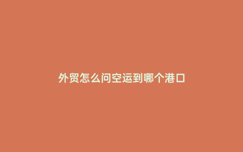 外貿(mào)怎么問空運到哪個港口