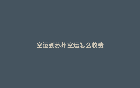 空運(yùn)到蘇州空運(yùn)怎么收費(fèi)